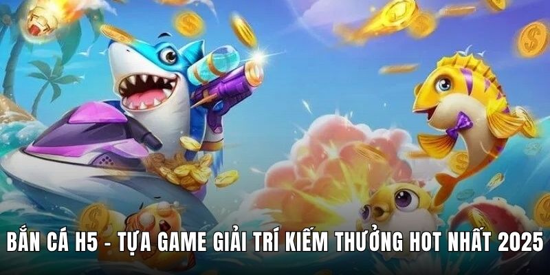 Bắn Cá H5 – Tựa Game Giải Trí Kiếm Thưởng Hot Nhất 2025