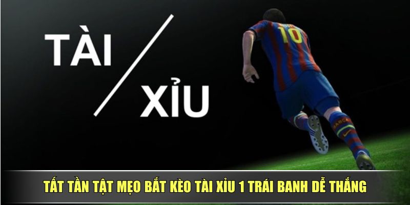 Tất Tần Tật Mẹo Bắt Kèo Tài Xỉu 1 trái banh Dễ Thắng